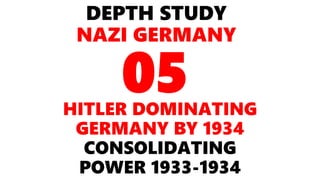 DEPTH STUDY
NAZI GERMANY
HITLER DOMINATING
GERMANY BY 1934
CONSOLIDATING
POWER 1933-1934
05
 