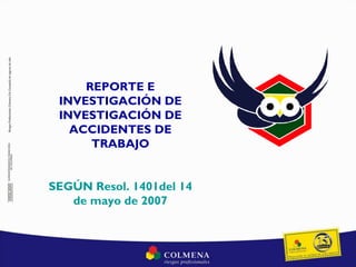 REPORTE E
INVESTIGACIÓN DE
INVESTIGACIÓN DE
ACCIDENTES DE
TRABAJO
SEGÚN Resol. 1401del 14
de mayo de 2007
 
