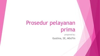 Prosedur pelayanan
prima
prepared by:
Gustina, SE, MScFin
 