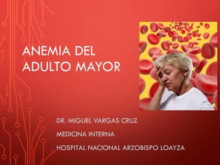 ANEMIA DEL
ADULTO MAYOR
DR. MIGUEL VARGAS CRUZ
MEDICINA INTERNA
HOSPITAL NACIONAL ARZOBISPO LOAYZA
 