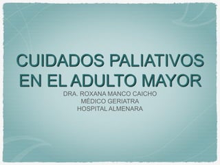 CUIDADOS PALIATIVOS
EN EL ADULTO MAYOR
DRA. ROXANA MANCO CAICHO
MÉDICO GERIATRA
HOSPITAL ALMENARA
 