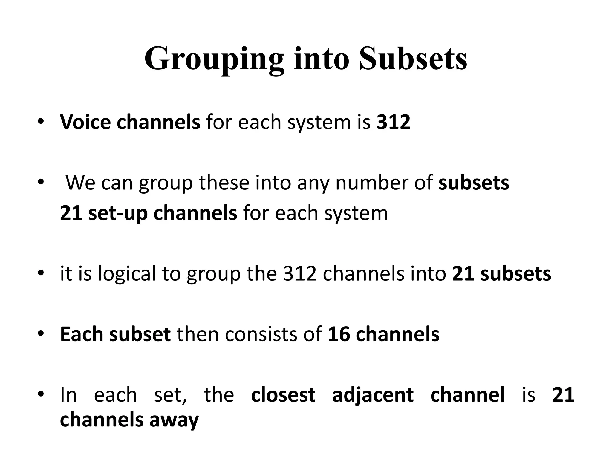 Grouping into Subsets
• Voice channels for each system is 312
• We can group these into any number of subsets
21 set-up channels for each system
• it is logical to group the 312 channels into 21 subsets
• Each subset then consists of 16 channels
• In each set, the closest adjacent channel is 21
channels away
 