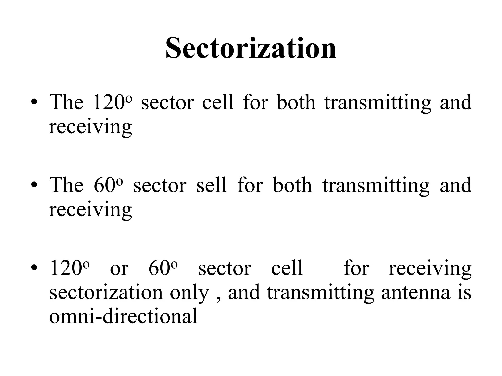Sectorization
• The 120o sector cell for both transmitting and
receiving
• The 60o sector sell for both transmitting and
receiving
• 120o or 60o sector cell for receiving
sectorization only , and transmitting antenna is
omni-directional
 