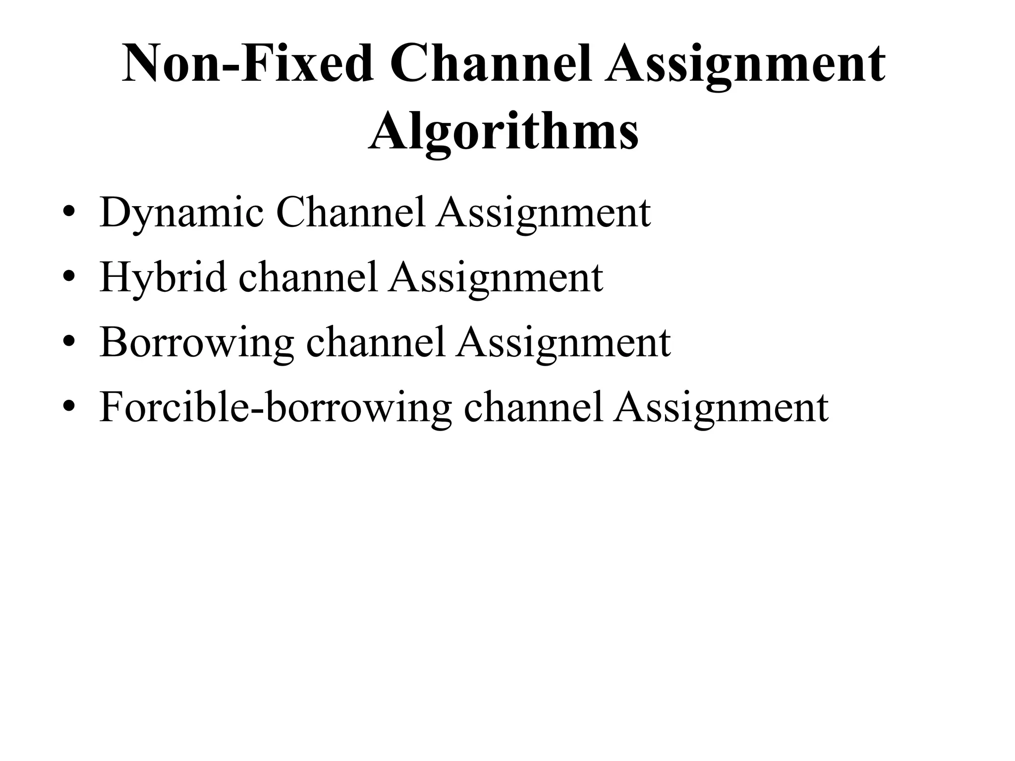 Non-Fixed Channel Assignment
Algorithms
• Dynamic Channel Assignment
• Hybrid channel Assignment
• Borrowing channel Assignment
• Forcible-borrowing channel Assignment
 