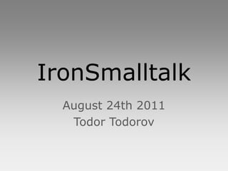IronSmalltalk
  August 24th 2011
   Todor Todorov
 