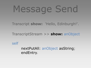 Message Send
Transcript show: 'Hello, Edinburgh!'.

TranscriptStream >> show: anObject

self
       nextPutAll: anObject asString;
       endEntry.
 