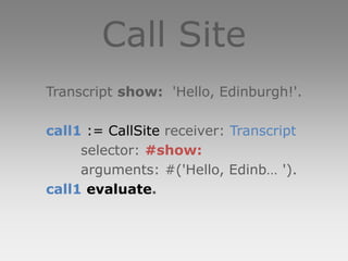 Call Site
Transcript show: 'Hello, Edinburgh!'.

call1 := CallSite receiver: Transcript
     selector: #show:
     arguments: #('Hello, Edinb… ').
call1 evaluate.
 