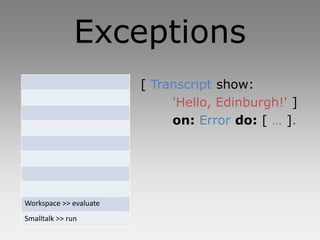 Exceptions
                        [ Transcript show:
                             'Hello, Edinburgh!' ]
                             on: Error do: [ … ].




Workspace >> evaluate
Smalltalk >> run
 