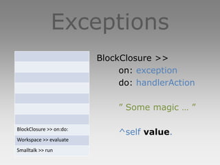 Exceptions
                         BlockClosure >>
                              on: exception
                              do: handlerAction

                             ” Some magic … ”

BlockClosure >> on:do:
                             ^self value.
Workspace >> evaluate
Smalltalk >> run
 
