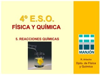 4º E.S.O.
FÍSICA Y QUÍMICA
R. Artacho
Dpto. de Física
y Química
5. REACCIONES QUÍMICAS
 