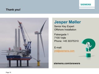 Page 19
Thank you!
Jesper Møller
Senior Key Expert
Offshore Installation
Fiskergade 1
7100 Vejle
Phone: +45 30375310
E-mail:
jml@siemens.com
siemens.com/answers
 