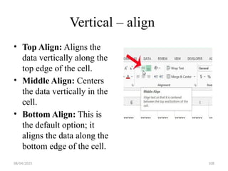 08/04/2025 108
Vertical – align
• Top Align: Aligns the
data vertically along the
top edge of the cell.
• Middle Align: Centers
the data vertically in the
cell.
• Bottom Align: This is
the default option; it
aligns the data along the
bottom edge of the cell.
 