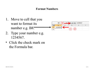 08/04/2025 111
Format Numbers
1. Move to cell that you
want to format its
number e.g. B8.
2. Type your number e.g.
1234567.
• Click the check mark on
the Formula bar.
 