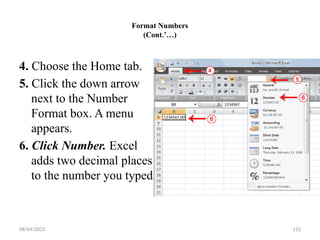 08/04/2025 112
Format Numbers
(Cont.’…)
4. Choose the Home tab.
5. Click the down arrow
next to the Number
Format box. A menu
appears.
6. Click Number. Excel
adds two decimal places
to the number you typed
 