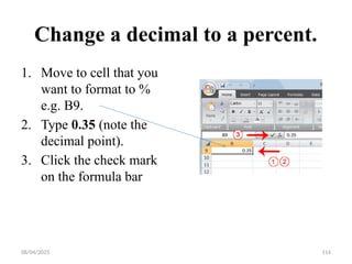 08/04/2025 114
Change a decimal to a percent.
1. Move to cell that you
want to format to %
e.g. B9.
2. Type 0.35 (note the
decimal point).
3. Click the check mark
on the formula bar
 