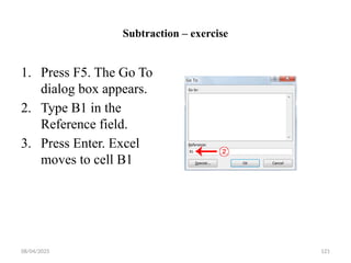 08/04/2025 121
Subtraction – exercise
1. Press F5. The Go To
dialog box appears.
2. Type B1 in the
Reference field.
3. Press Enter. Excel
moves to cell B1
 