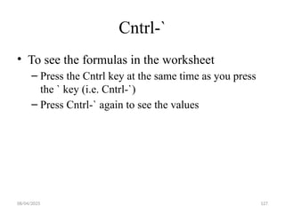08/04/2025 127
Cntrl-`
• To see the formulas in the worksheet
– Press the Cntrl key at the same time as you press
the ` key (i.e. Cntrl-`)
– Press Cntrl-` again to see the values
 