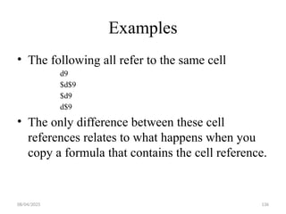 08/04/2025 136
Examples
• The following all refer to the same cell
d9
$d$9
$d9
d$9
• The only difference between these cell
references relates to what happens when you
copy a formula that contains the cell reference.
 
