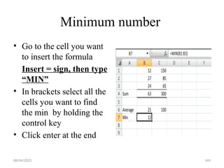 08/04/2025 149
Minimum number
• Go to the cell you want
to insert the formula
Insert = sign, then type
“MIN”
• In brackets select all the
cells you want to find
the min by holding the
control key
• Click enter at the end
 