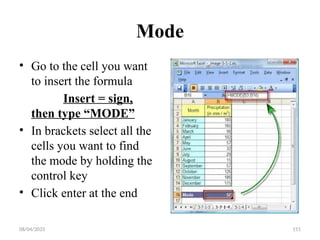08/04/2025 151
Mode
• Go to the cell you want
to insert the formula
Insert = sign,
then type “MODE”
• In brackets select all the
cells you want to find
the mode by holding the
control key
• Click enter at the end
 