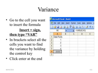 08/04/2025 152
Variance
• Go to the cell you want
to insert the formula
Insert = sign,
then type “VAR”
• In brackets select all the
cells you want to find
the variance by holding
the control key
• Click enter at the end
 
