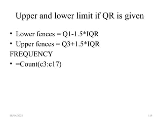08/04/2025 159
Upper and lower limit if QR is given
• Lower fences = Q1-1.5*IQR
• Upper fences = Q3+1.5*IQR
FREQUENCY
• =Count(c3:c17)
 