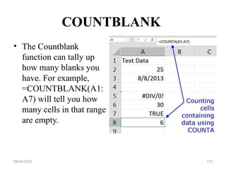 08/04/2025 173
COUNTBLANK
• The Countblank
function can tally up
how many blanks you
have. For example,
=COUNTBLANK(A1:
A7) will tell you how
many cells in that range
are empty.
 