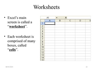 22
Worksheets
• Excel’s main
screen is called a
“worksheet”.
• Each worksheet is
comprised of many
boxes, called
“cells”.
08/04/2025
 