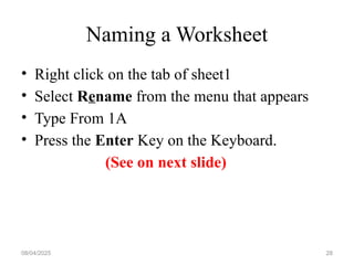 Naming a Worksheet
• Right click on the tab of sheet1
• Select Rename from the menu that appears
• Type From 1A
• Press the Enter Key on the Keyboard.
(See on next slide)
08/04/2025 28
 