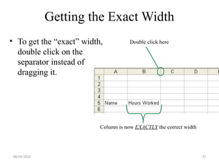 37
Getting the Exact Width
• To get the “exact” width,
double click on the
separator instead of
dragging it.
Column is now EXACTLY the correct width
Double click here
08/04/2025
 