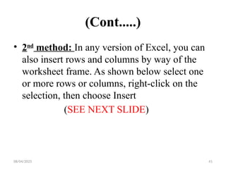 08/04/2025 41
(Cont.....)
• 2nd
method: In any version of Excel, you can
also insert rows and columns by way of the
worksheet frame. As shown below select one
or more rows or columns, right-click on the
selection, then choose Insert
(SEE NEXT SLIDE)
 