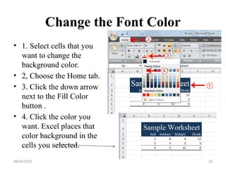08/04/2025 50
Change the Font Color
• 1. Select cells that you
want to change the
background color.
• 2, Choose the Home tab.
• 3. Click the down arrow
next to the Fill Color
button .
• 4. Click the color you
want. Excel places that
color background in the
cells you selected.
 