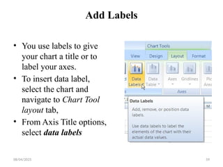 08/04/2025 59
Add Labels
• You use labels to give
your chart a title or to
label your axes.
• To insert data label,
select the chart and
navigate to Chart Tool
layout tab,
• From Axis Title options,
select data labels
 
