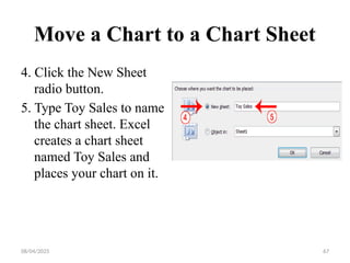 08/04/2025 67
Move a Chart to a Chart Sheet
4. Click the New Sheet
radio button.
5. Type Toy Sales to name
the chart sheet. Excel
creates a chart sheet
named Toy Sales and
places your chart on it.
 