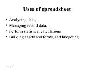 08/04/2025 7
Uses of spreadsheet
• Analyzing data,
• Managing record data,
• Perform statistical calculations
• Building charts and forms, and budgeting.
 