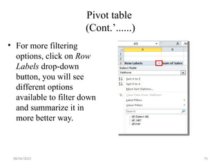 08/04/2025 75
Pivot table
(Cont.’......)
• For more filtering
options, click on Row
Labels drop-down
button, you will see
different options
available to filter down
and summarize it in
more better way.
 