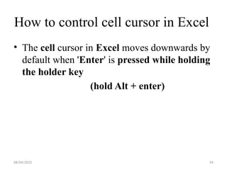 08/04/2025 94
How to control cell cursor in Excel
• The cell cursor in Excel moves downwards by
default when 'Enter' is pressed while holding
the holder key
(hold Alt + enter)
 