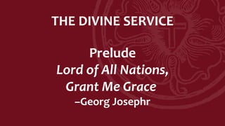 THE DIVINE SERVICE
Prelude
Lord of All Nations,
Grant Me Grace
–Georg Josephr
 