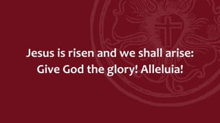 Jesus is risen and we shall arise:
Give God the glory! Alleluia!
 