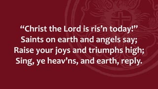 “Christ the Lord is ris’n today!”
Saints on earth and angels say;
Raise your joys and triumphs high;
Sing, ye heav’ns, and earth, reply.
 