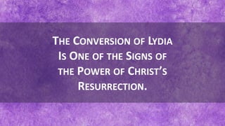 THE CONVERSION OF LYDIA
IS ONE OF THE SIGNS OF
THE POWER OF CHRIST’S
RESURRECTION.
 