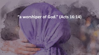 “a worshiper of God.” (Acts 16:14)
 