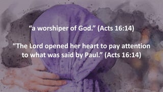 “a worshiper of God.” (Acts 16:14)
“The Lord opened her heart to pay attention
to what was said by Paul.” (Acts 16:14)
 