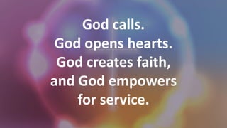 God calls.
God opens hearts.
God creates faith,
and God empowers
for service.
 