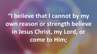 “I believe that I cannot by my
own reason or strength believe
in Jesus Christ, my Lord, or
come to Him;
 