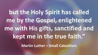 but the Holy Spirit has called
me by the Gospel, enlightened
me with His gifts, sanctified and
kept me in the true faith.”
Martin Luther – Small Catechism
 