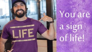 You are
a sign
of life!
 