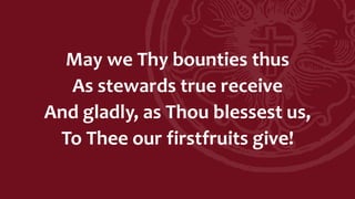 May we Thy bounties thus
As stewards true receive
And gladly, as Thou blessest us,
To Thee our firstfruits give!
 