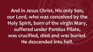 And in Jesus Christ, His only Son,
our Lord, who was conceived by the
Holy Spirit, born of the virgin Mary,
suffered under Pontius Pilate,
was crucified, died and was buried.
He descended into hell.
 