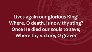 Lives again our glorious King!
Where, O death, is now thy sting?
Once He died our souls to save;
Where thy victory, O grave?
 
